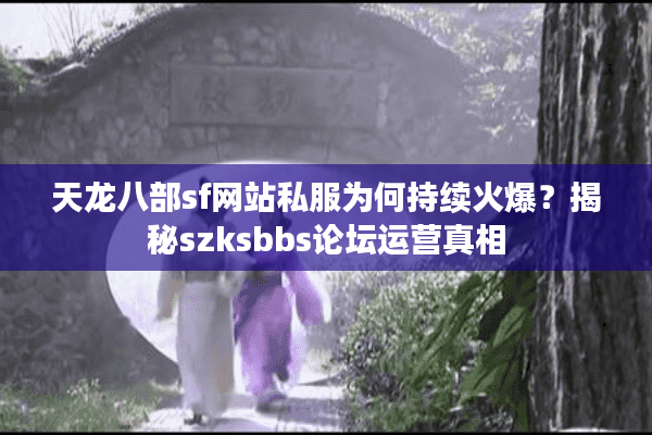 天龙八部sf网站私服为何持续火爆?揭秘szksbbs论坛运营真相 天龙八部sf网站私服为何持续火爆?揭秘szksbbs论坛运营真相