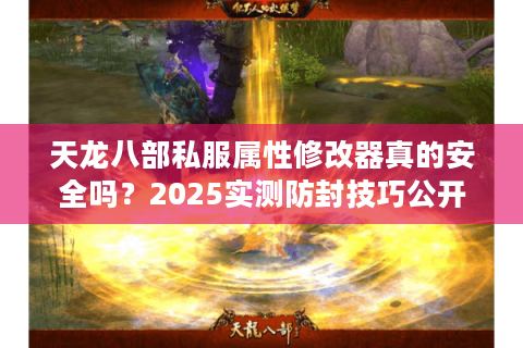 天龙八部私服属性修改器真的安全吗?2025实测防封技巧公开 天龙八部私服属性修改器真的安全吗?2025实测防封技巧公开