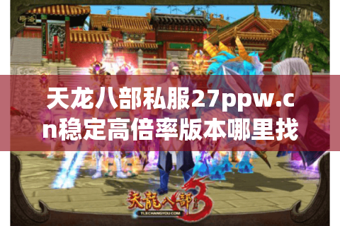 天龙八部私服27ppw.cn稳定高倍率版本哪里找?玩家真实测评揭晓 天龙八部私服27ppw.cn稳定高倍率版本哪里找?玩家真实测评揭晓