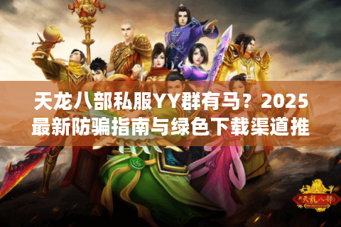 天龙八部私服YY群有马?2025最新防骗指南与绿色下载渠道推荐 天龙八部私服YY群有马?2025最新防骗指南与绿色下载渠道推荐