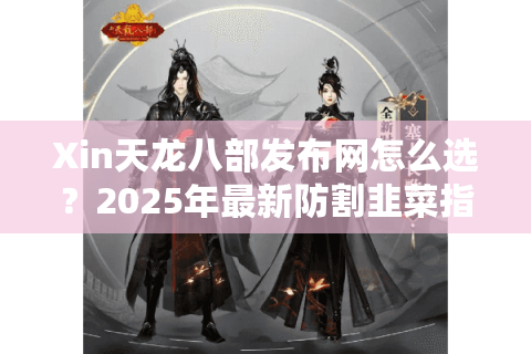 Xin天龙八部发布网怎么选？2025年最新防割韭菜指南