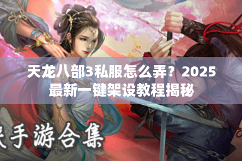 天龙八部3私服怎么弄?2025最新一键架设教程揭秘 天龙八部3私服怎么弄?2025最新一键架设教程揭秘