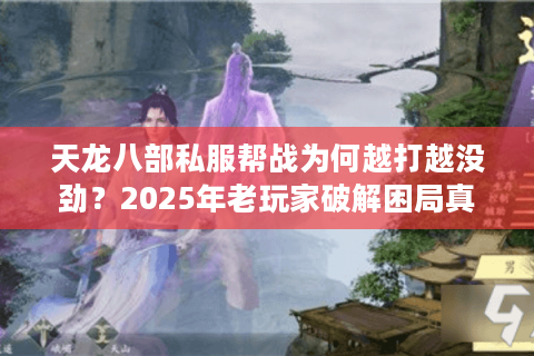 天龙八部私服帮战为何越打越没劲?2025年老玩家破解困局真相 天龙八部私服帮战为何越打越没劲?2025年老玩家破解困局真相