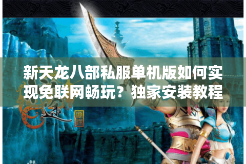 新天龙八部私服单机版如何实现免联网畅玩?独家安装教程揭秘 新天龙八部私服单机版如何实现免联网畅玩?独家安装教程揭秘