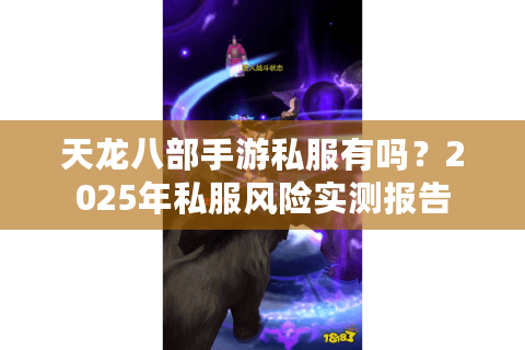 天龙八部手游私服有吗?2025年私服风险实测报告 天龙八部手游私服有吗?2025年私服风险实测报告