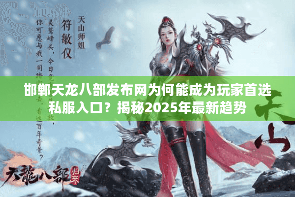 邯郸天龙八部发布网为何能成为玩家首选私服入口?揭秘2025年最新趋势 邯郸天龙八部发布网为何能成为玩家首选私服入口?揭秘2025年最新趋势
