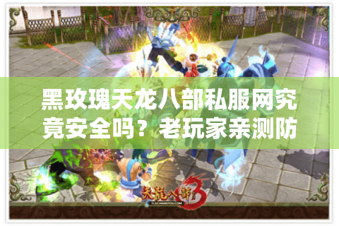 黑玫瑰天龙八部私服网究竟安全吗?老玩家亲测防封号技巧 黑玫瑰天龙八部私服网究竟安全吗?老玩家亲测防封号技巧