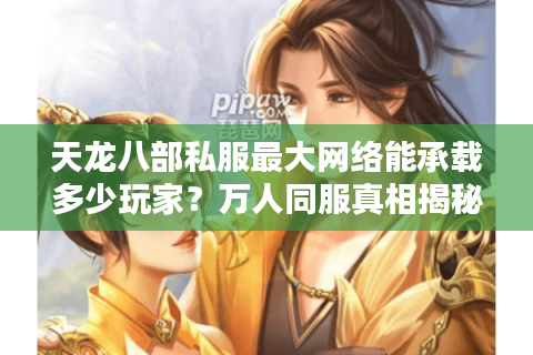 天龙八部私服最大网络能承载多少玩家?万人同服真相揭秘 天龙八部私服最大网络能承载多少玩家?万人同服真相揭秘