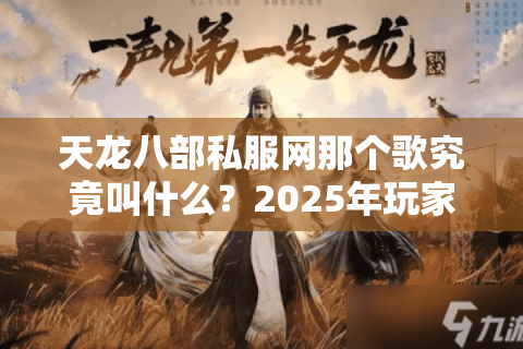 天龙八部私服网那个歌究竟叫什么?2025年玩家最想找回的经典BGM盘点 天龙八部私服网那个歌究竟叫什么?2025年玩家最想找回的经典BGM盘点