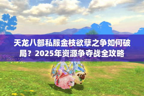 天龙八部私服金枝欲孽之争如何破局?2025年资源争夺战全攻略 天龙八部私服金枝欲孽之争如何破局?2025年资源争夺战全攻略