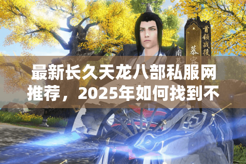 最新长久天龙八部私服网推荐,2025年如何找到不关服的耐玩私服? 最新长久天龙八部私服网推荐,2025年如何找到不关服的耐玩私服?