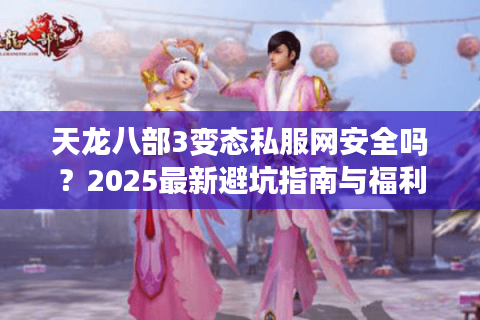 天龙八部3变态私服网安全吗?2025最新避坑指南与福利服推荐 天龙八部3变态私服网安全吗?2025最新避坑指南与福利服推荐
