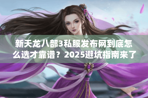 新天龙八部3私服发布网到底怎么选才靠谱？2025避坑指南来了