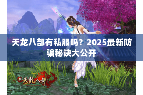 天龙八部有私服吗?2025最新防骗秘诀大公开 天龙八部有私服吗?2025最新防骗秘诀大公开