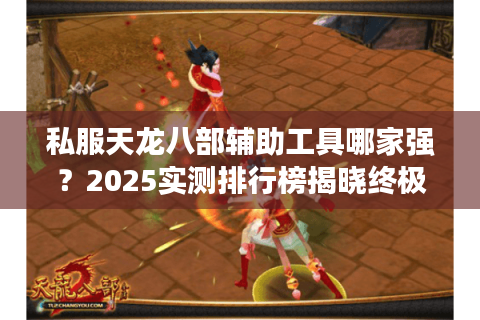 私服天龙八部辅助工具哪家强?2025实测排行榜揭晓终极答案 私服天龙八部辅助工具哪家强?2025实测排行榜揭晓终极答案