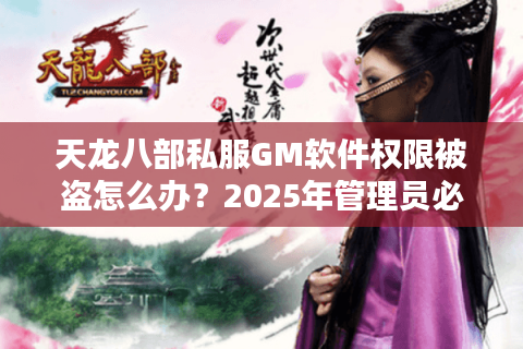 天龙八部私服GM软件权限被盗怎么办?2025年管理员必看防封指南 天龙八部私服GM软件权限被盗怎么办?2025年管理员必看防封指南