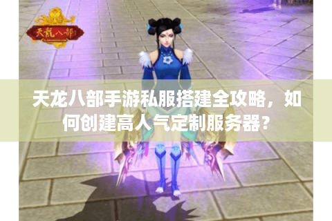 天龙八部手游私服搭建全攻略,如何创建高人气定制服务器? 天龙八部手游私服搭建全攻略,如何创建高人气定制服务器?