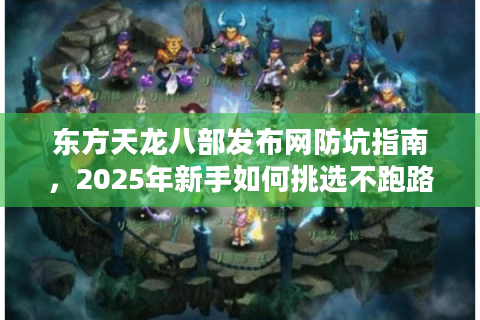 东方天龙八部发布网防坑指南,2025年新手如何挑选不跑路的精品私服? 东方天龙八部发布网防坑指南,2025年新手如何挑选不跑路的精品私服?