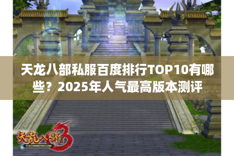 天龙八部私服百度排行TOP10有哪些?2025年人气最高版本测评 天龙八部私服百度排行TOP10有哪些?2025年人气最高版本测评