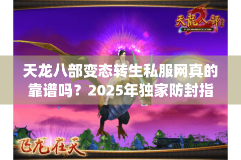 天龙八部变态转生私服网真的靠谱吗?2025年独家防封指南揭秘 天龙八部变态转生私服网真的靠谱吗?2025年独家防封指南揭秘