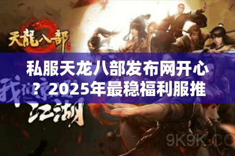 私服天龙八部发布网开心?2025年最稳福利服推荐评测 私服天龙八部发布网开心?2025年最稳福利服推荐评测