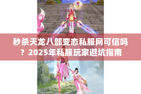 秒杀天龙八部变态私服网可信吗？2025年私服玩家避坑指南
