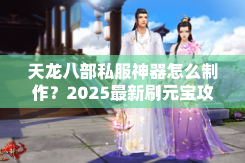 天龙八部私服神器怎么制作?2025最新刷元宝攻略大揭秘 天龙八部私服神器怎么制作?2025最新刷元宝攻略大揭秘