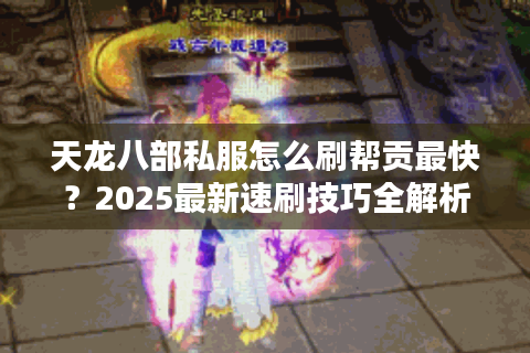 天龙八部私服怎么刷帮贡最快？2025最新速刷技巧全解析
