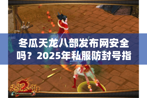 冬瓜天龙八部发布网安全吗?2025年私服防封号指南与开服日历 冬瓜天龙八部发布网安全吗?2025年私服防封号指南与开服日历