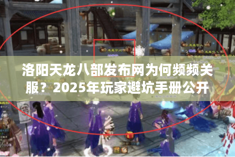 洛阳天龙八部发布网为何频频关服?2025年玩家避坑手册公开 洛阳天龙八部发布网为何频频关服?2025年玩家避坑手册公开