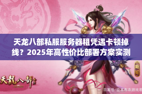 天龙八部私服服务器租凭遇卡顿掉线?2025年高性价比部署方案实测 天龙八部私服服务器租凭遇卡顿掉线?2025年高性价比部署方案实测