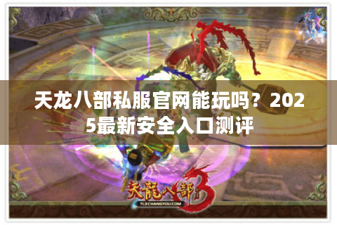 天龙八部私服官网能玩吗?2025最新安全入口测评 天龙八部私服官网能玩吗?2025最新安全入口测评