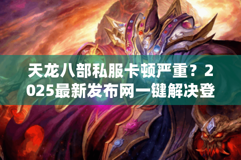 天龙八部私服卡顿严重?2025最新发布网一键解决登录难题 天龙八部私服卡顿严重?2025最新发布网一键解决登录难题