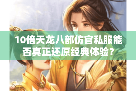 10倍天龙八部仿官私服能否真正还原经典体验? 10倍天龙八部仿官私服能否真正还原经典体验?
