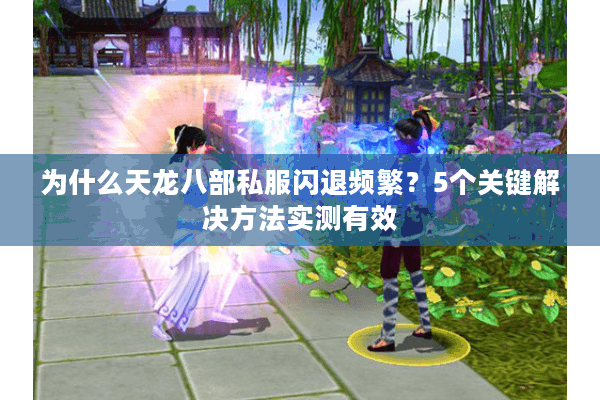 为什么天龙八部私服闪退频繁？5个关键解决方法实测有效