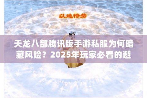 天龙八部腾讯版手游私服为何暗藏风险?2025年玩家必看的避坑指南 天龙八部腾讯版手游私服为何暗藏风险?2025年玩家必看的避坑指南
