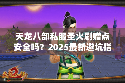 天龙八部私服圣火刷赠点安全吗?2025最新避坑指南揭秘 天龙八部私服圣火刷赠点安全吗?2025最新避坑指南揭秘