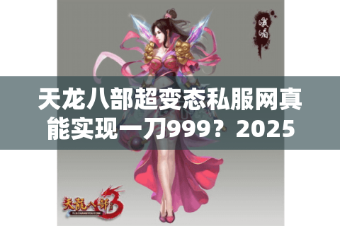 天龙八部超变态私服网真能实现一刀999?2025年实测避坑指南 天龙八部超变态私服网真能实现一刀999?2025年实测避坑指南