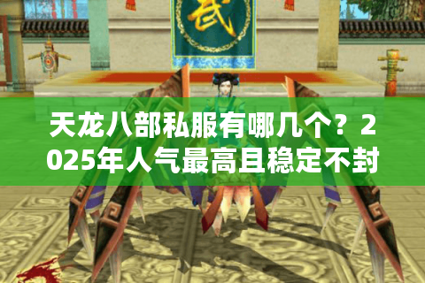 天龙八部私服有哪几个?2025年人气最高且稳定不封号的版本推荐 天龙八部私服有哪几个?2025年人气最高且稳定不封号的版本推荐