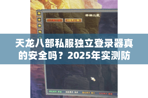 天龙八部私服独立登录器真的安全吗?2025年实测防封多开技术解析 天龙八部私服独立登录器真的安全吗?2025年实测防封多开技术解析