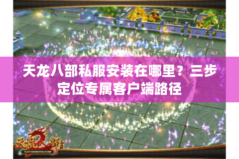 天龙八部私服安装在哪里?三步定位专属客户端路径 天龙八部私服安装在哪里?三步定位专属客户端路径