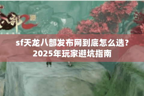 sf天龙八部发布网到底怎么选?2025年玩家避坑指南 sf天龙八部发布网到底怎么选?2025年玩家避坑指南