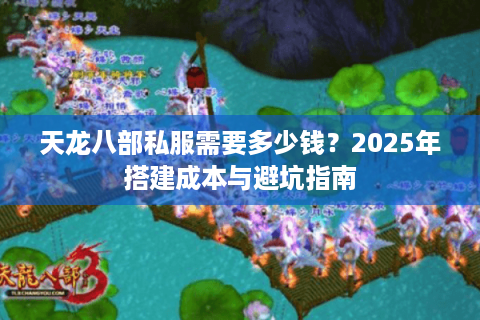 天龙八部私服需要多少钱?2025年搭建成本与避坑指南 天龙八部私服需要多少钱?2025年搭建成本与避坑指南