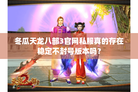 冬瓜天龙八部3官网私服真的存在稳定不封号版本吗? 冬瓜天龙八部3官网私服真的存在稳定不封号版本吗?