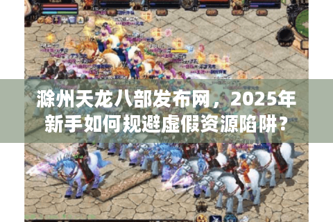 滁州天龙八部发布网,2025年新手如何规避虚假资源陷阱? 滁州天龙八部发布网,2025年新手如何规避虚假资源陷阱?