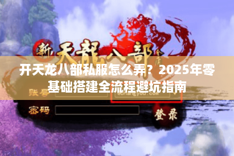 开天龙八部私服怎么弄?2025年零基础搭建全流程避坑指南 开天龙八部私服怎么弄?2025年零基础搭建全流程避坑指南