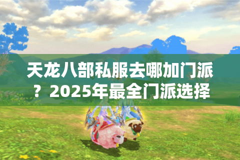 天龙八部私服去哪加门派？2025年最全门派选择攻略与实战指南