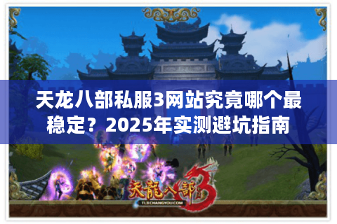 天龙八部私服3网站究竟哪个最稳定?2025年实测避坑指南 天龙八部私服3网站究竟哪个最稳定?2025年实测避坑指南