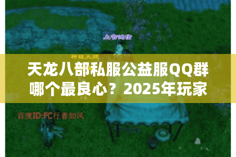 天龙八部私服公益服QQ群哪个最良心?2025年玩家实测推荐 天龙八部私服公益服QQ群哪个最良心?2025年玩家实测推荐