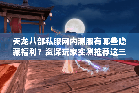 天龙八部私服网内测服有哪些隐藏福利?资深玩家实测推荐这三个站点 天龙八部私服网内测服有哪些隐藏福利?资深玩家实测推荐这三个站点